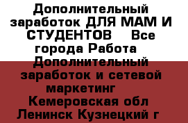 Дополнительный заработок ДЛЯ МАМ И СТУДЕНТОВ. - Все города Работа » Дополнительный заработок и сетевой маркетинг   . Кемеровская обл.,Ленинск-Кузнецкий г.